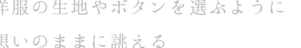 生地や素材を選ぶように、思いのままに誂える